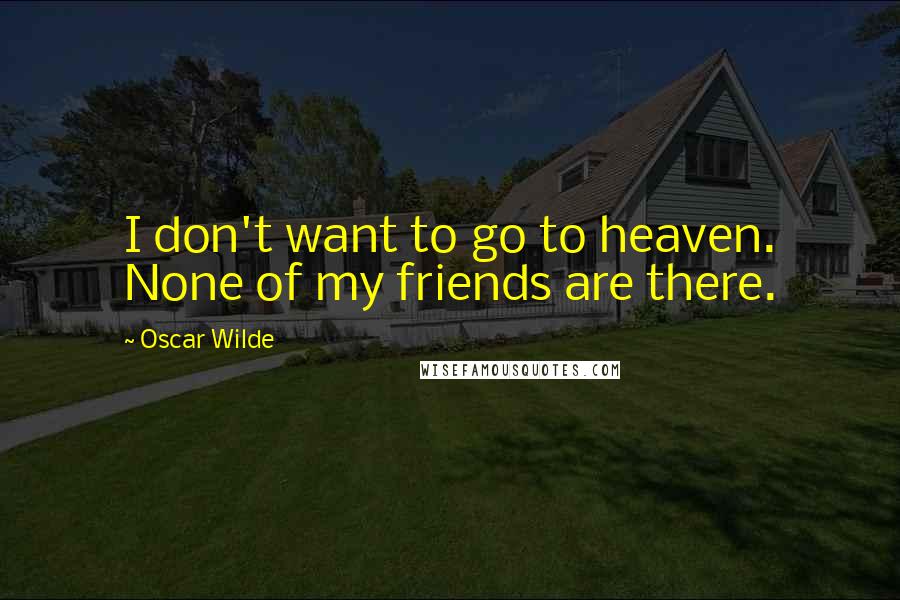 Oscar Wilde Quotes: I don't want to go to heaven. None of my friends are there.