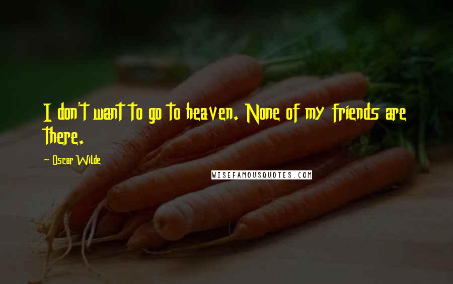 Oscar Wilde Quotes: I don't want to go to heaven. None of my friends are there.