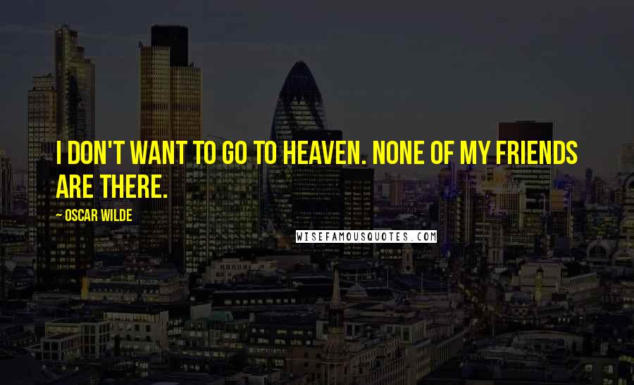 Oscar Wilde Quotes: I don't want to go to heaven. None of my friends are there.