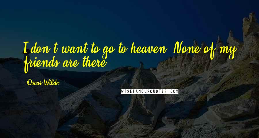 Oscar Wilde Quotes: I don't want to go to heaven. None of my friends are there.