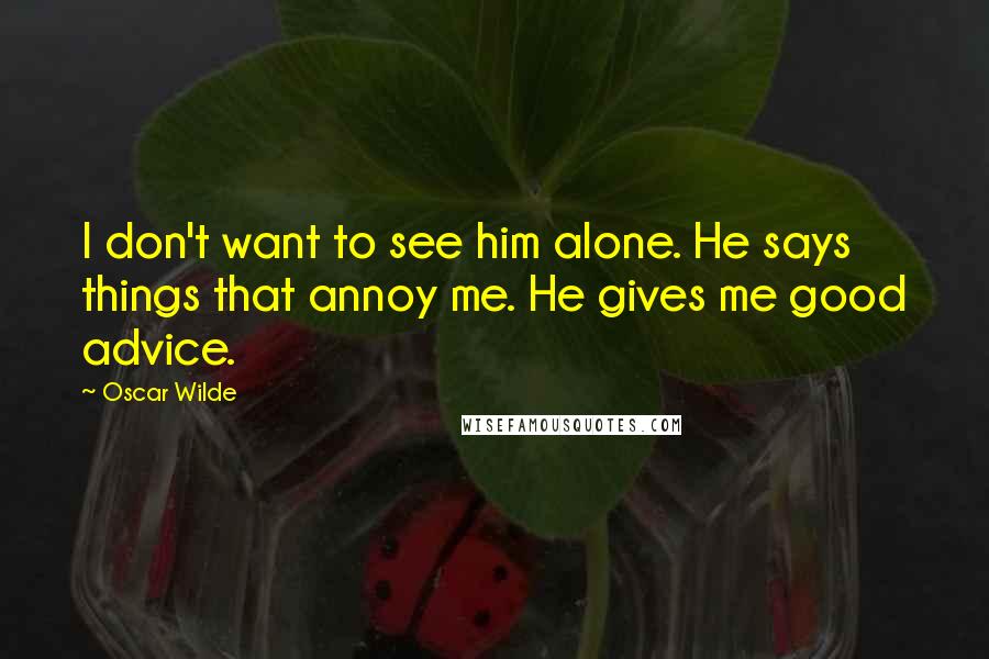 Oscar Wilde Quotes: I don't want to see him alone. He says things that annoy me. He gives me good advice.