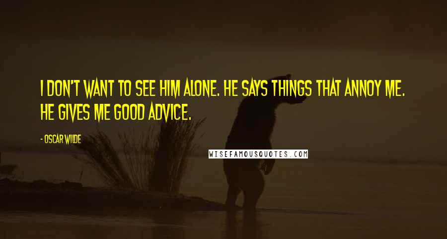 Oscar Wilde Quotes: I don't want to see him alone. He says things that annoy me. He gives me good advice.