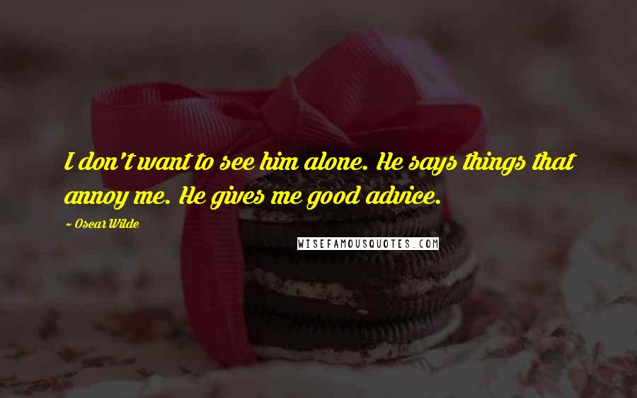 Oscar Wilde Quotes: I don't want to see him alone. He says things that annoy me. He gives me good advice.