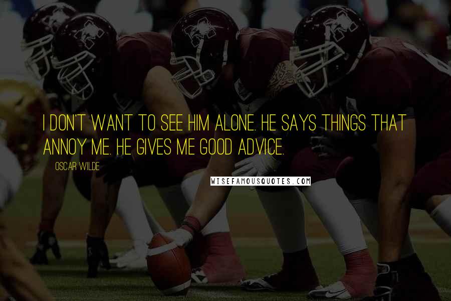 Oscar Wilde Quotes: I don't want to see him alone. He says things that annoy me. He gives me good advice.