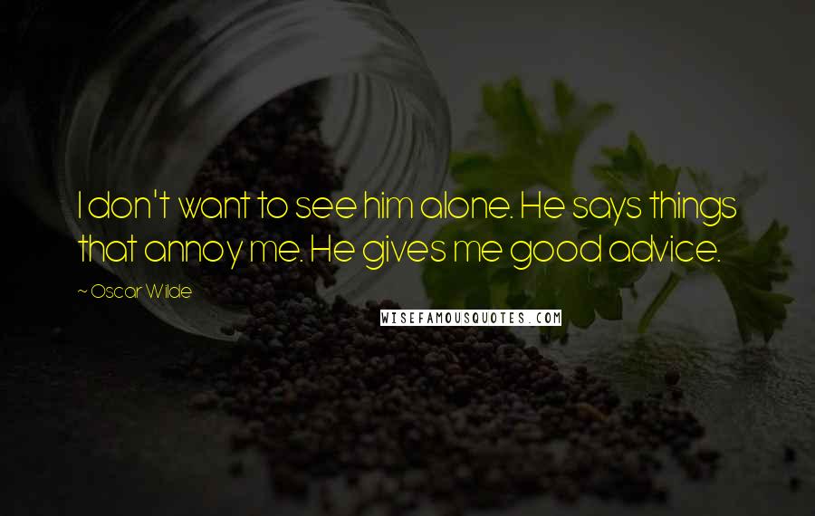 Oscar Wilde Quotes: I don't want to see him alone. He says things that annoy me. He gives me good advice.