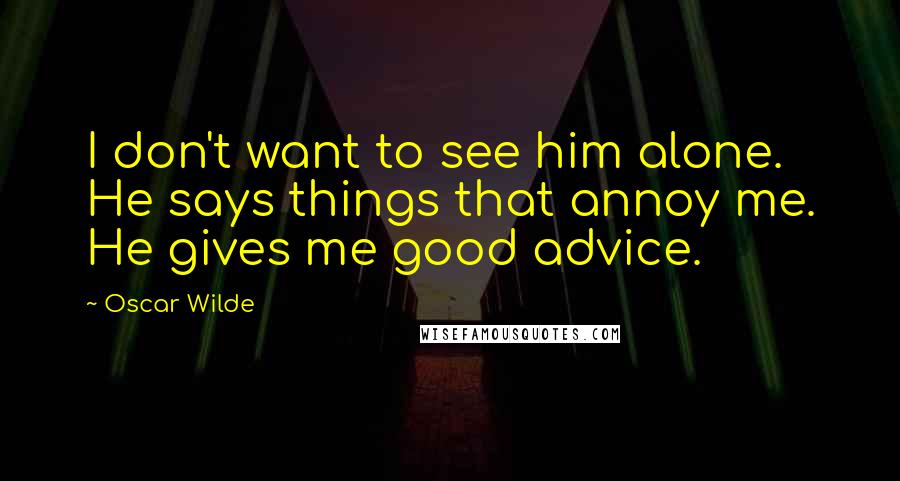 Oscar Wilde Quotes: I don't want to see him alone. He says things that annoy me. He gives me good advice.