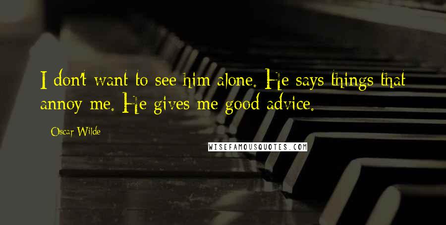 Oscar Wilde Quotes: I don't want to see him alone. He says things that annoy me. He gives me good advice.