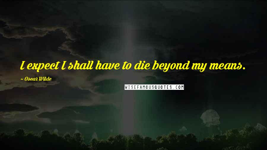 Oscar Wilde Quotes: I expect I shall have to die beyond my means.