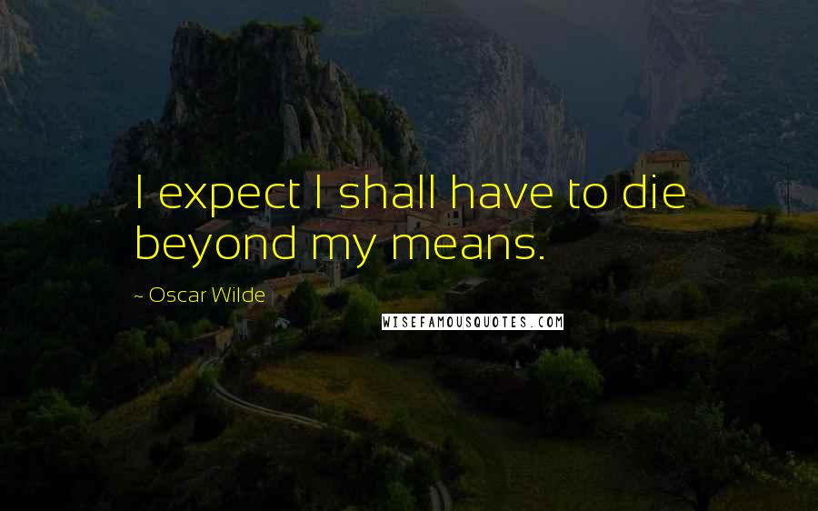 Oscar Wilde Quotes: I expect I shall have to die beyond my means.