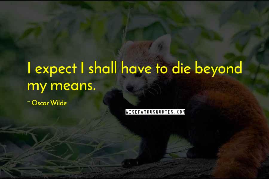 Oscar Wilde Quotes: I expect I shall have to die beyond my means.