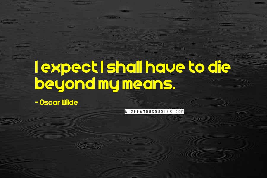 Oscar Wilde Quotes: I expect I shall have to die beyond my means.
