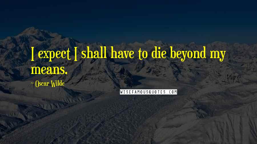 Oscar Wilde Quotes: I expect I shall have to die beyond my means.