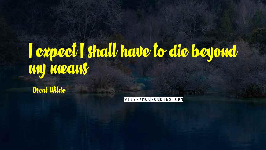 Oscar Wilde Quotes: I expect I shall have to die beyond my means.