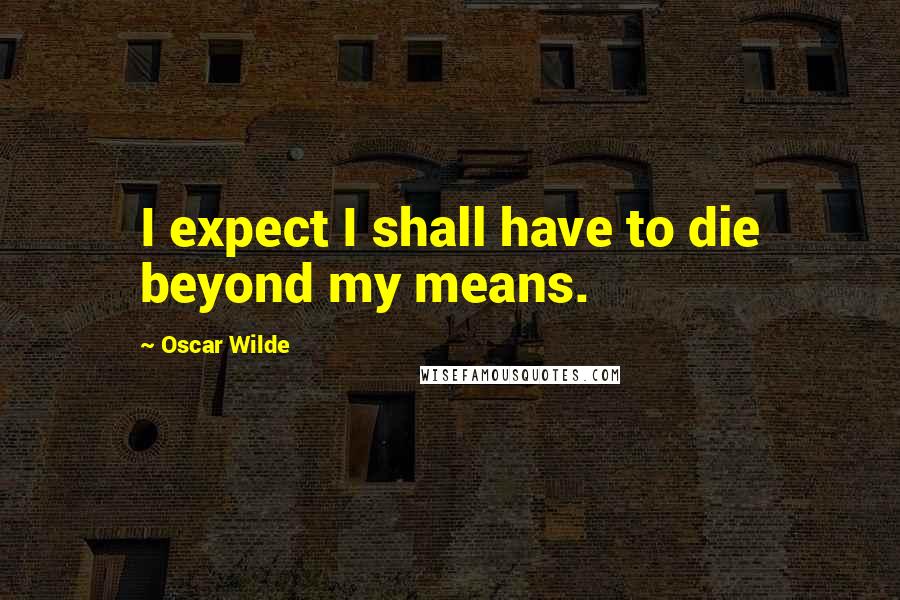 Oscar Wilde Quotes: I expect I shall have to die beyond my means.