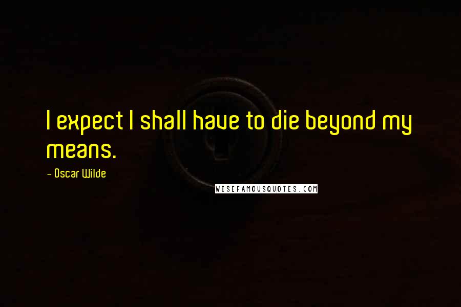 Oscar Wilde Quotes: I expect I shall have to die beyond my means.