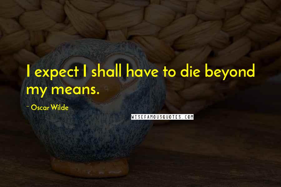 Oscar Wilde Quotes: I expect I shall have to die beyond my means.