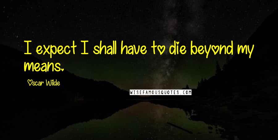 Oscar Wilde Quotes: I expect I shall have to die beyond my means.