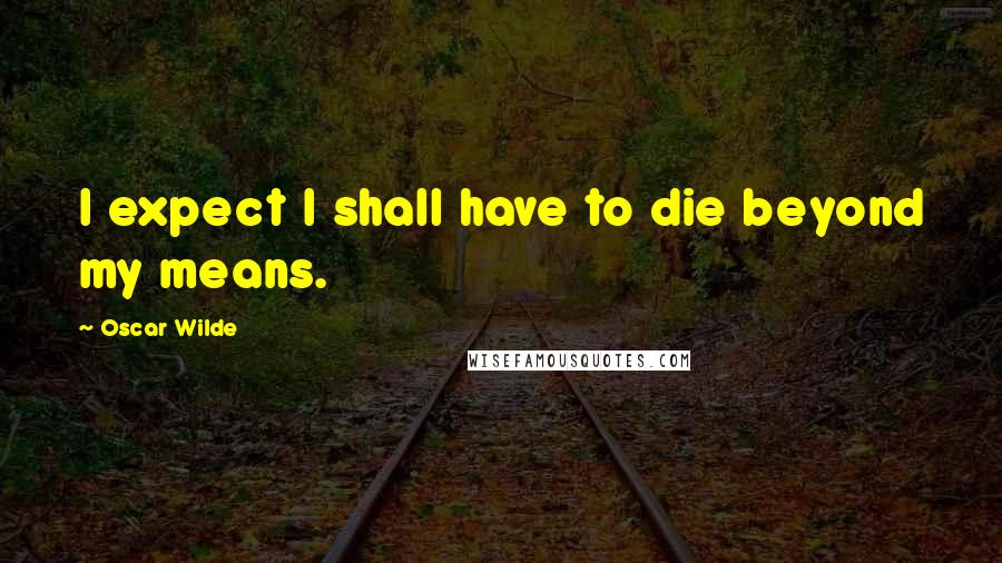 Oscar Wilde Quotes: I expect I shall have to die beyond my means.