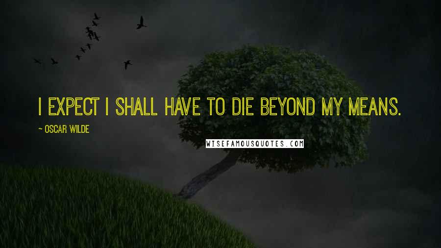 Oscar Wilde Quotes: I expect I shall have to die beyond my means.