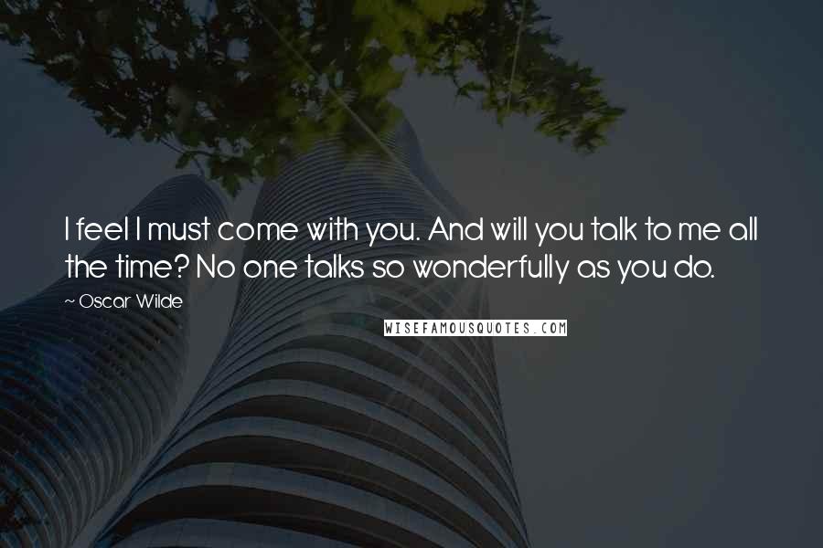 Oscar Wilde Quotes: I feel I must come with you. And will you talk to me all the time? No one talks so wonderfully as you do.