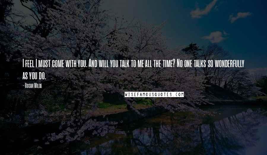 Oscar Wilde Quotes: I feel I must come with you. And will you talk to me all the time? No one talks so wonderfully as you do.