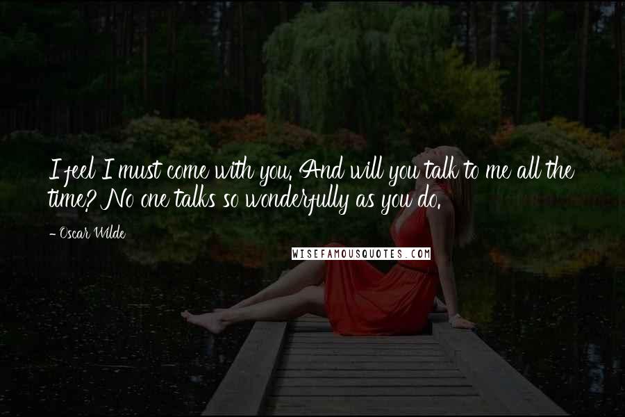 Oscar Wilde Quotes: I feel I must come with you. And will you talk to me all the time? No one talks so wonderfully as you do.