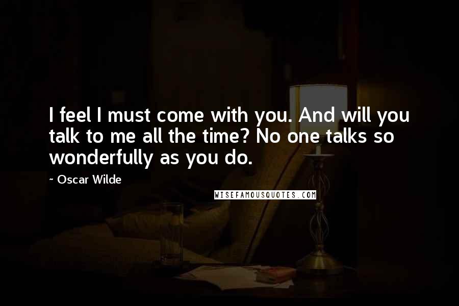 Oscar Wilde Quotes: I feel I must come with you. And will you talk to me all the time? No one talks so wonderfully as you do.