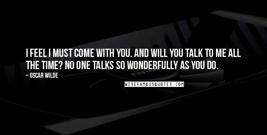 Oscar Wilde Quotes: I feel I must come with you. And will you talk to me all the time? No one talks so wonderfully as you do.