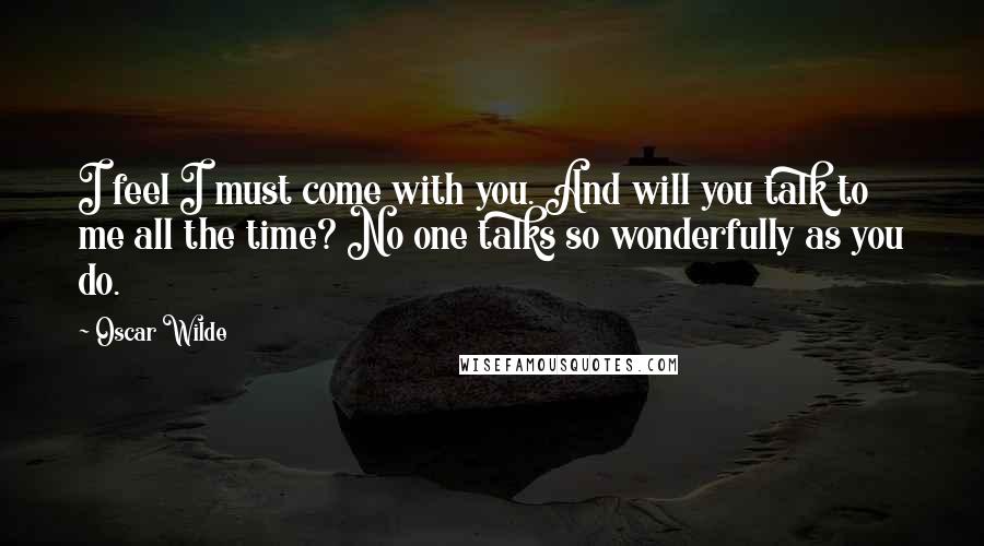 Oscar Wilde Quotes: I feel I must come with you. And will you talk to me all the time? No one talks so wonderfully as you do.