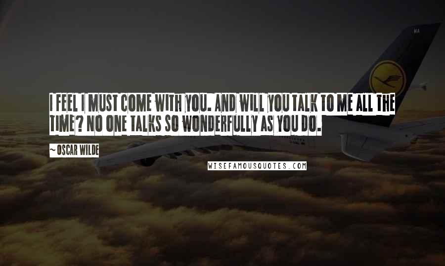 Oscar Wilde Quotes: I feel I must come with you. And will you talk to me all the time? No one talks so wonderfully as you do.