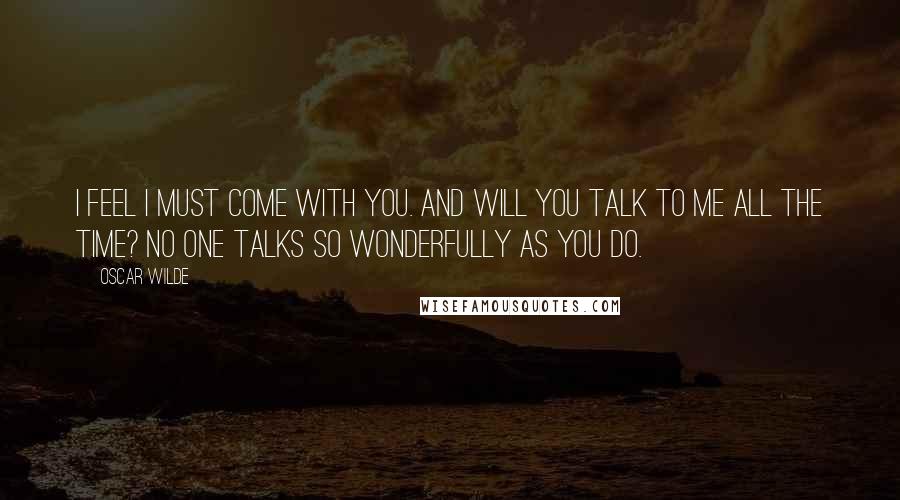 Oscar Wilde Quotes: I feel I must come with you. And will you talk to me all the time? No one talks so wonderfully as you do.