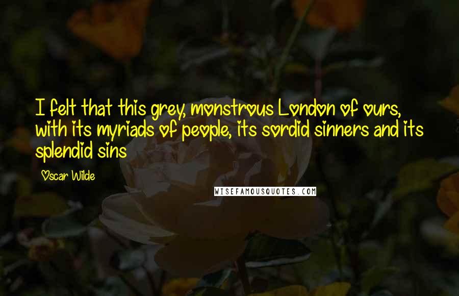 Oscar Wilde Quotes: I felt that this grey, monstrous London of ours, with its myriads of people, its sordid sinners and its splendid sins