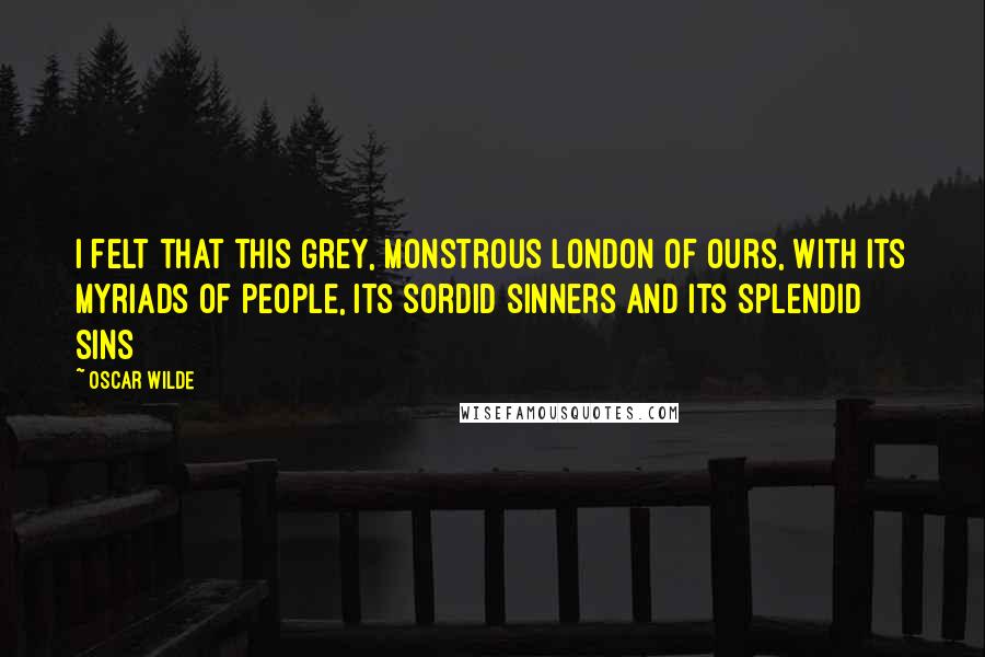 Oscar Wilde Quotes: I felt that this grey, monstrous London of ours, with its myriads of people, its sordid sinners and its splendid sins