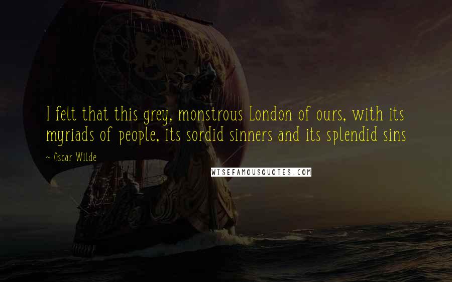 Oscar Wilde Quotes: I felt that this grey, monstrous London of ours, with its myriads of people, its sordid sinners and its splendid sins