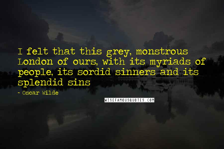 Oscar Wilde Quotes: I felt that this grey, monstrous London of ours, with its myriads of people, its sordid sinners and its splendid sins