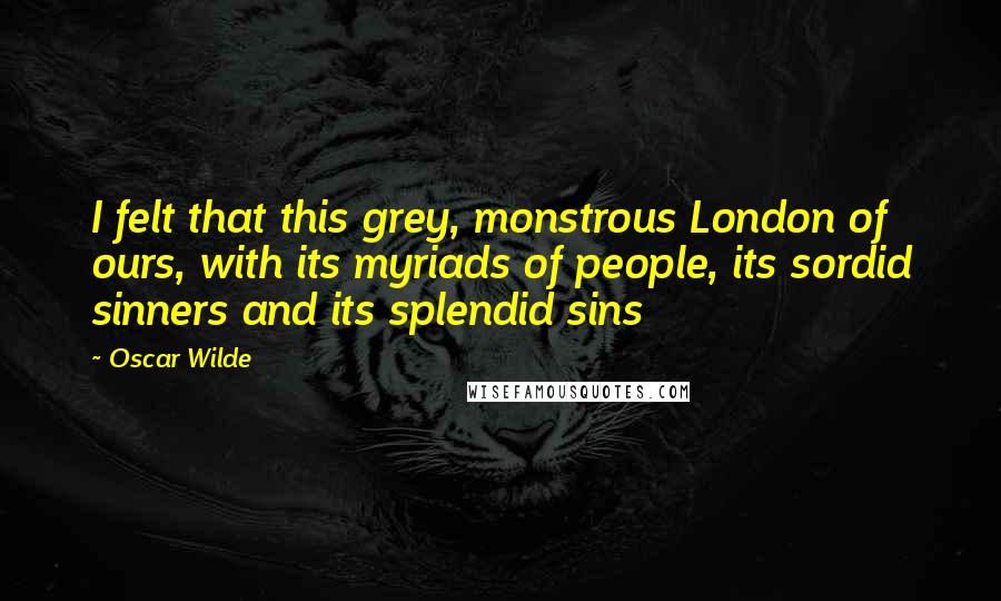 Oscar Wilde Quotes: I felt that this grey, monstrous London of ours, with its myriads of people, its sordid sinners and its splendid sins