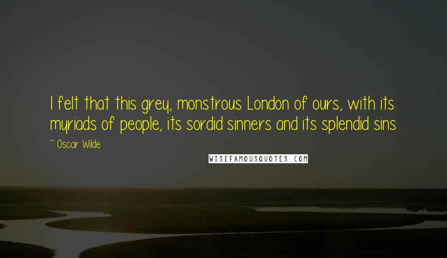 Oscar Wilde Quotes: I felt that this grey, monstrous London of ours, with its myriads of people, its sordid sinners and its splendid sins