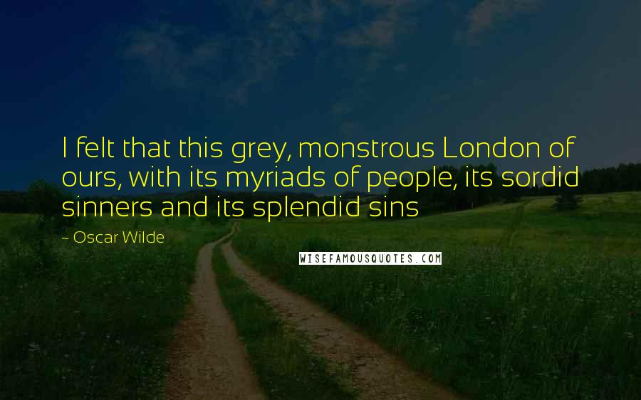 Oscar Wilde Quotes: I felt that this grey, monstrous London of ours, with its myriads of people, its sordid sinners and its splendid sins