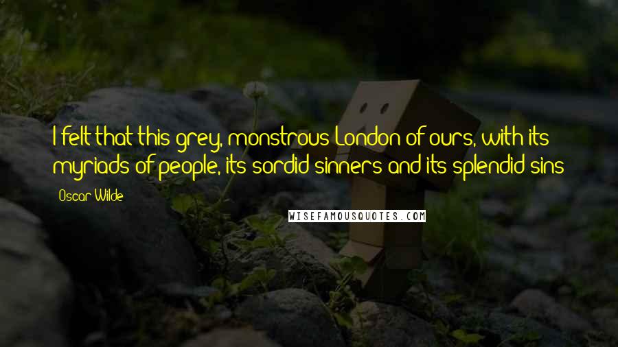 Oscar Wilde Quotes: I felt that this grey, monstrous London of ours, with its myriads of people, its sordid sinners and its splendid sins