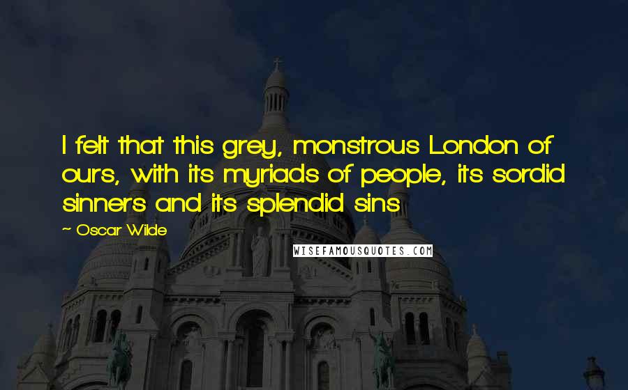 Oscar Wilde Quotes: I felt that this grey, monstrous London of ours, with its myriads of people, its sordid sinners and its splendid sins