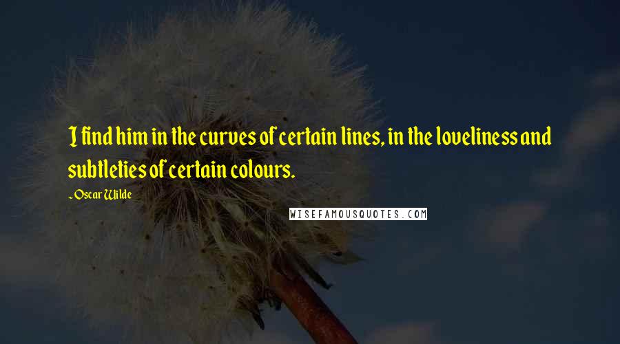 Oscar Wilde Quotes: I find him in the curves of certain lines, in the loveliness and subtleties of certain colours.