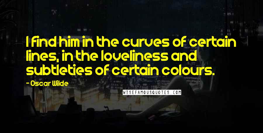 Oscar Wilde Quotes: I find him in the curves of certain lines, in the loveliness and subtleties of certain colours.