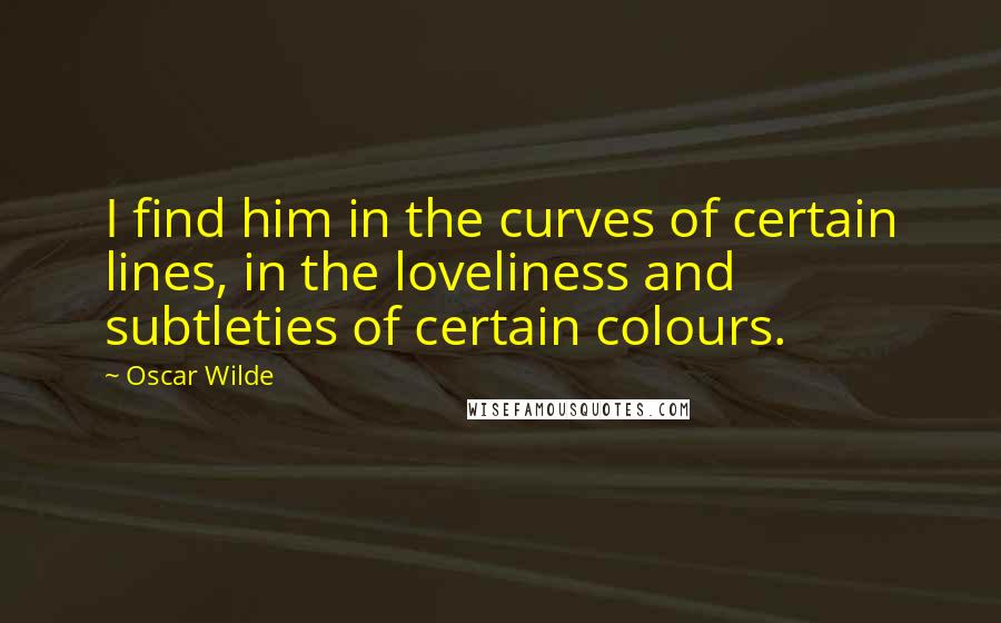 Oscar Wilde Quotes: I find him in the curves of certain lines, in the loveliness and subtleties of certain colours.