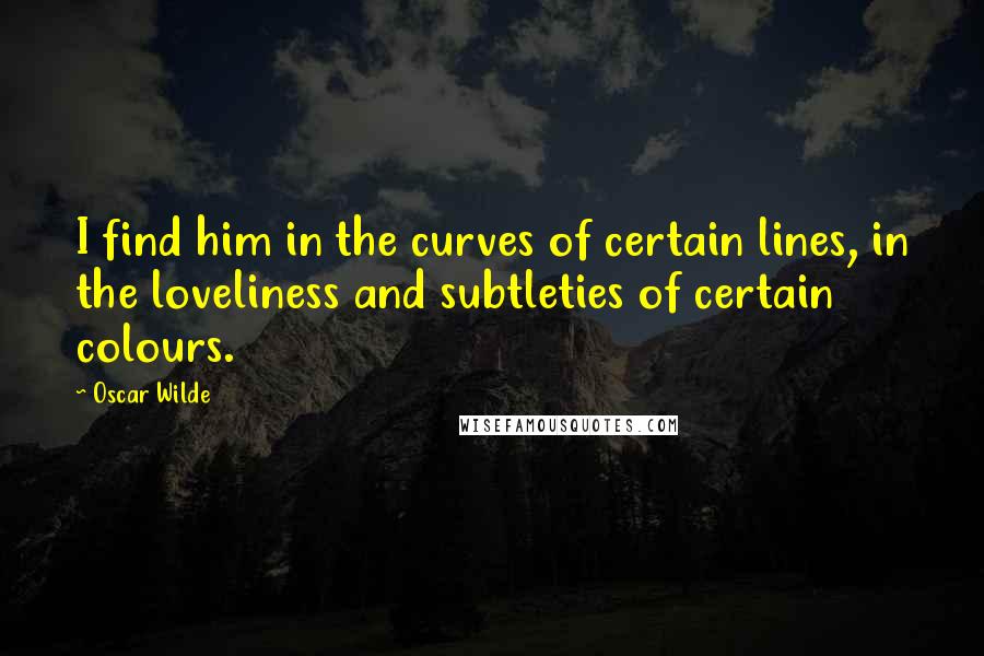 Oscar Wilde Quotes: I find him in the curves of certain lines, in the loveliness and subtleties of certain colours.