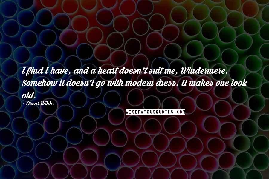 Oscar Wilde Quotes: I find I have, and a heart doesn't suit me, Windermere. Somehow it doesn't go with modern dress. It makes one look old.