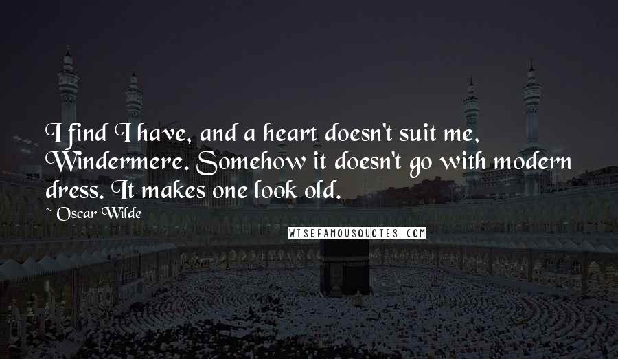 Oscar Wilde Quotes: I find I have, and a heart doesn't suit me, Windermere. Somehow it doesn't go with modern dress. It makes one look old.