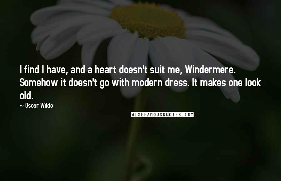 Oscar Wilde Quotes: I find I have, and a heart doesn't suit me, Windermere. Somehow it doesn't go with modern dress. It makes one look old.