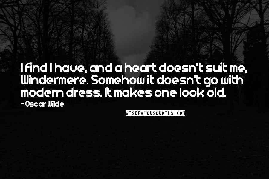 Oscar Wilde Quotes: I find I have, and a heart doesn't suit me, Windermere. Somehow it doesn't go with modern dress. It makes one look old.