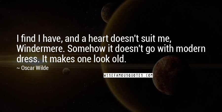 Oscar Wilde Quotes: I find I have, and a heart doesn't suit me, Windermere. Somehow it doesn't go with modern dress. It makes one look old.