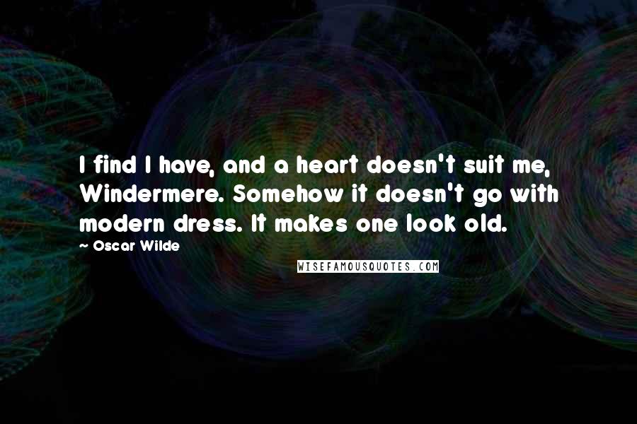 Oscar Wilde Quotes: I find I have, and a heart doesn't suit me, Windermere. Somehow it doesn't go with modern dress. It makes one look old.